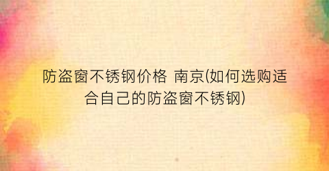 防盗窗不锈钢价格 南京(如何选购适合自己的防盗窗不锈钢)